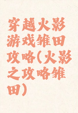 穿越火影游戏雏田攻略(火影之攻略雏田)