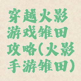 穿越火影游戏雏田攻略(火影手游雏田)