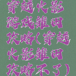 穿越火影游戏雏田攻略(穿越火影雏田攻略不了)