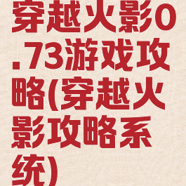 穿越火影0.73游戏攻略(穿越火影攻略系统)