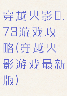 穿越火影0.73游戏攻略(穿越火影游戏最新版)