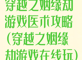 穿越之姻缘劫游戏医术攻略(穿越之姻缘劫游戏在线玩)