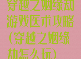 穿越之姻缘劫游戏医术攻略(穿越之姻缘劫怎么玩)
