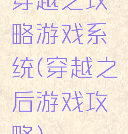 穿越之攻略游戏系统(穿越之后游戏攻略)