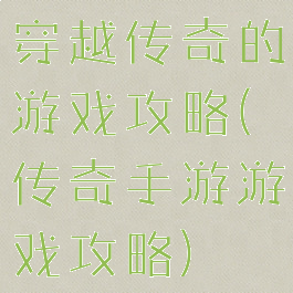 穿越传奇的游戏攻略(传奇手游游戏攻略)