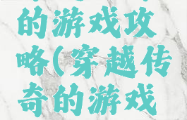 穿越传奇的游戏攻略(穿越传奇的游戏攻略视频)