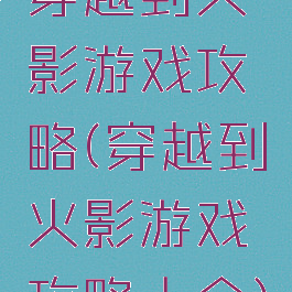穿越到火影游戏攻略(穿越到火影游戏攻略大全)