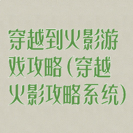 穿越到火影游戏攻略(穿越火影攻略系统)