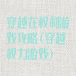 穿越在权利游戏攻略(穿越权力游戏)