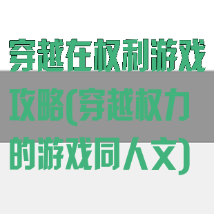 穿越在权利游戏攻略(穿越权力的游戏同人文)