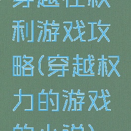 穿越在权利游戏攻略(穿越权力的游戏的小说)
