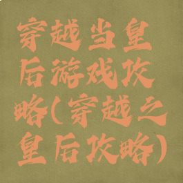 穿越当皇后游戏攻略(穿越之皇后攻略)