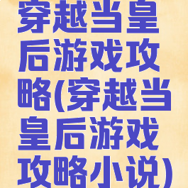 穿越当皇后游戏攻略(穿越当皇后游戏攻略小说)