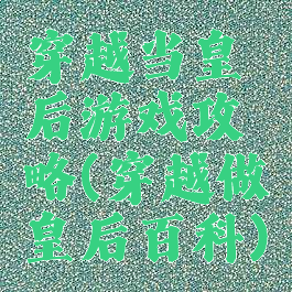 穿越当皇后游戏攻略(穿越做皇后百科)