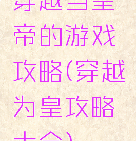 穿越当皇帝的游戏攻略(穿越为皇攻略大全)