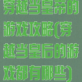 穿越当皇帝的游戏攻略(穿越当皇后的游戏都有哪些)