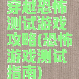 穿越恐怖测试游戏攻略(恐怖游戏测试指南)
