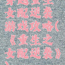 穿越重生女配逆袭游戏攻略(《重生之女配逆袭》)