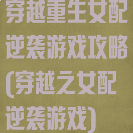 穿越重生女配逆袭游戏攻略(穿越之女配逆袭游戏)