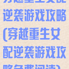 穿越重生女配逆袭游戏攻略(穿越重生女配逆袭游戏攻略免费阅读)