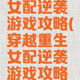 穿越重生女配逆袭游戏攻略(穿越重生女配逆袭游戏攻略男主)