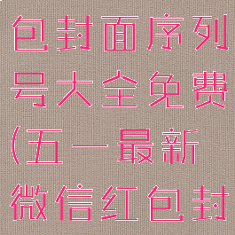 端午微信红包封面序列号大全免费(五一最新微信红包封面序列号)
