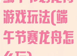 端午节划龙舟游戏玩法(端午节赛龙舟怎么玩)