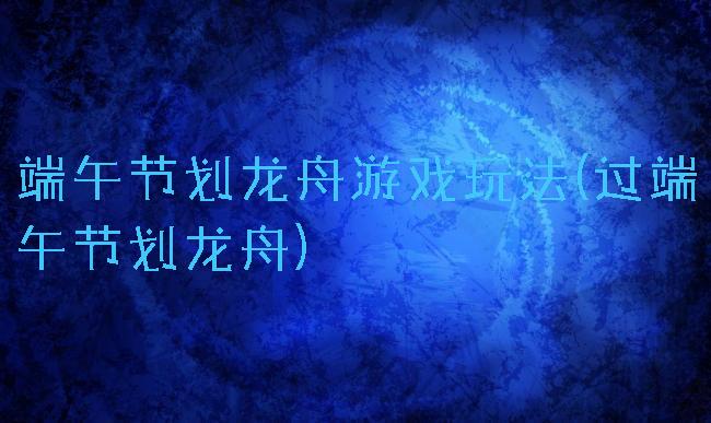 端午节划龙舟游戏玩法(过端午节划龙舟)