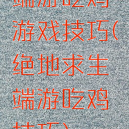 端游吃鸡游戏技巧(绝地求生端游吃鸡技巧)