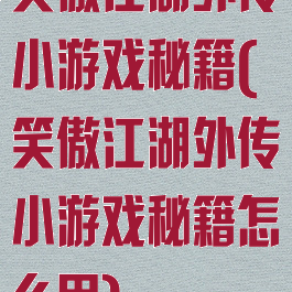 笑傲江湖外传小游戏秘籍(笑傲江湖外传小游戏秘籍怎么用)