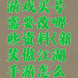 笑傲江湖游戏买号需要改哪些资料(新笑傲江湖手游怎么买号)