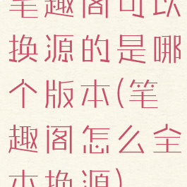 笔趣阁可以换源的是哪个版本(笔趣阁怎么全本换源)