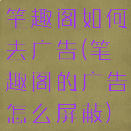 笔趣阁如何去广告(笔趣阁的广告怎么屏蔽)