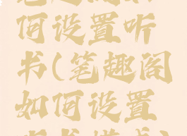 笔趣阁如何设置听书(笔趣阁如何设置听书模式)