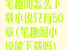 笔趣阁怎么下载小说只有50章(笔趣阁小说能下载吗)