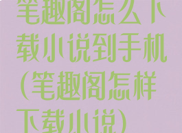 笔趣阁怎么下载小说到手机(笔趣阁怎样下载小说)