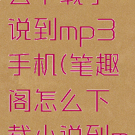 笔趣阁怎么下载小说到mp3手机(笔趣阁怎么下载小说到mp3手机)