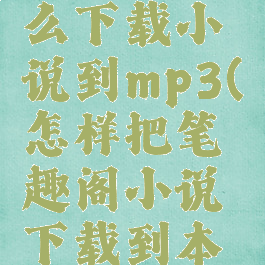 笔趣阁怎么下载小说到mp3(怎样把笔趣阁小说下载到本地)