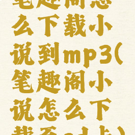 笔趣阁怎么下载小说到mp3(笔趣阁小说怎么下载至sd卡)