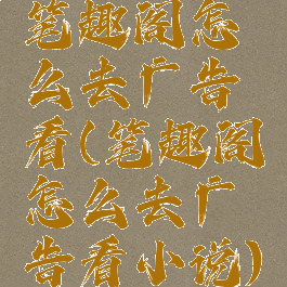 笔趣阁怎么去广告看(笔趣阁怎么去广告看小说)