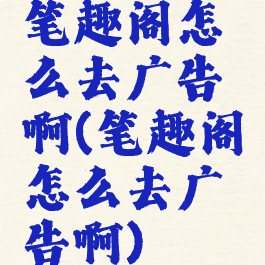 笔趣阁怎么去广告啊(笔趣阁怎么去广告啊)