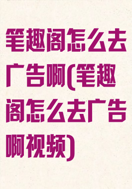 笔趣阁怎么去广告啊(笔趣阁怎么去广告啊视频)