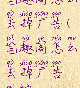 笔趣阁怎么去掉广告(笔趣阁怎么去掉广告模块)