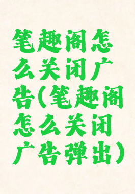 笔趣阁怎么关闭广告(笔趣阁怎么关闭广告弹出)