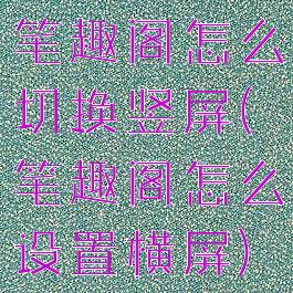 笔趣阁怎么切换竖屏(笔趣阁怎么设置横屏)