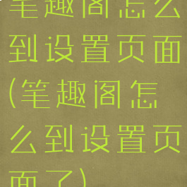 笔趣阁怎么到设置页面(笔趣阁怎么到设置页面了)