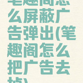 笔趣阁怎么屏蔽广告弹出(笔趣阁怎么把广告去掉)