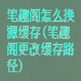 笔趣阁怎么换源缓存(笔趣阁更改缓存路径)