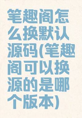 笔趣阁怎么换默认源码(笔趣阁可以换源的是哪个版本)