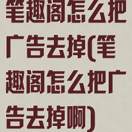 笔趣阁怎么把广告去掉(笔趣阁怎么把广告去掉啊)